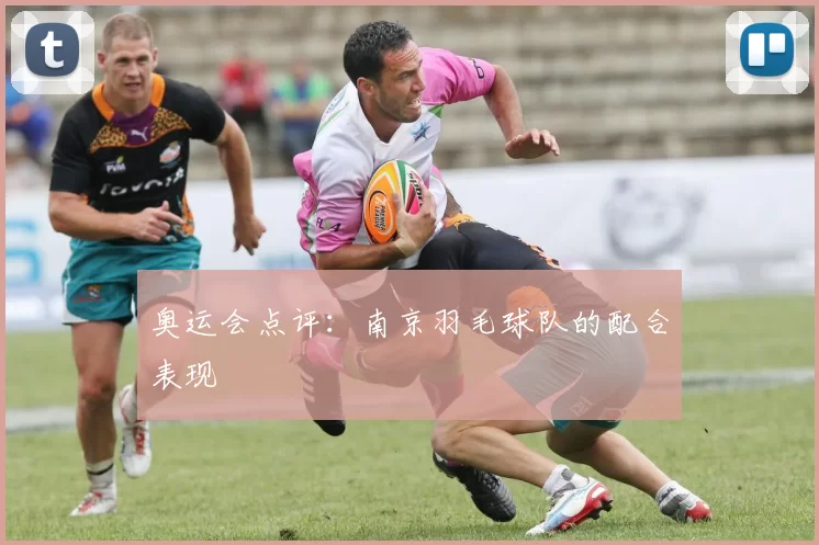 奥运会点评：南京羽毛球队的配合表现