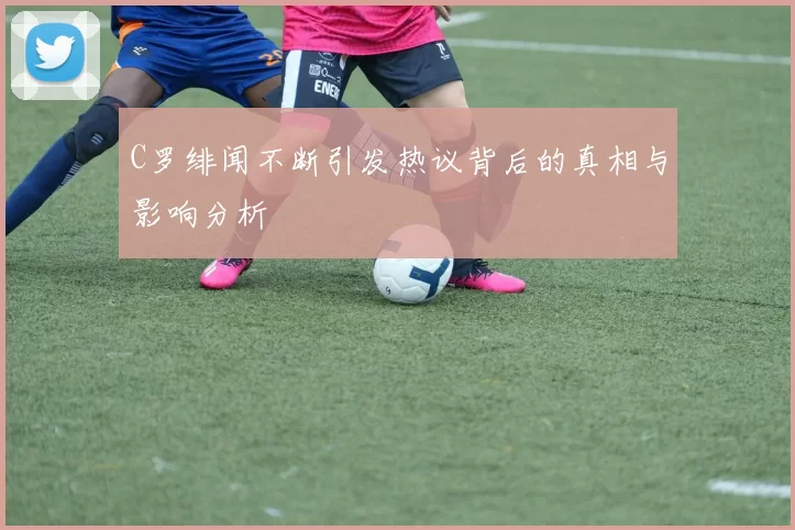 C罗绯闻不断引发热议背后的真相与影响分析