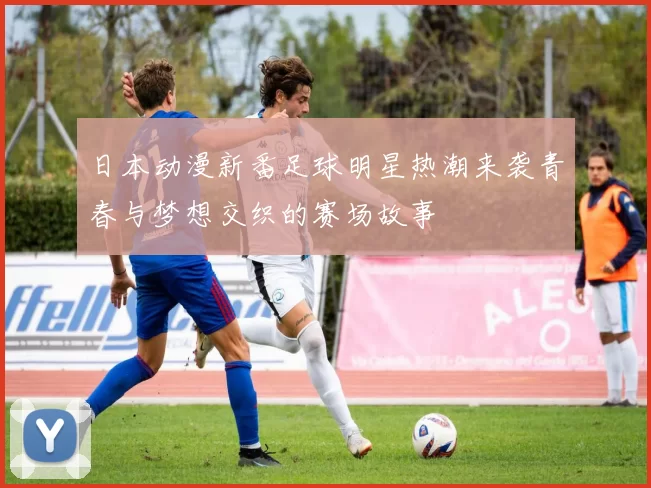 日本动漫新番足球明星热潮来袭青春与梦想交织的赛场故事