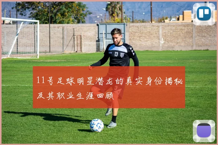 11号足球明星潜龙的真实身份揭秘及其职业生涯回顾