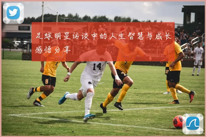 足球明星访谈中的人生智慧与成长感悟分享