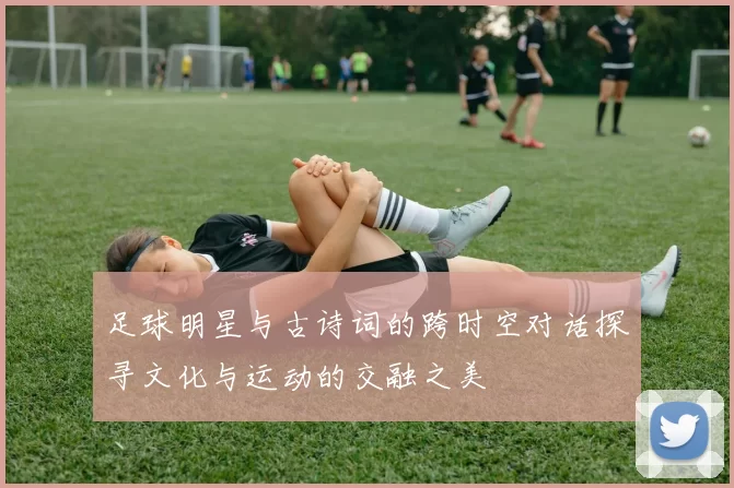 足球明星与古诗词的跨时空对话探寻文化与运动的交融之美