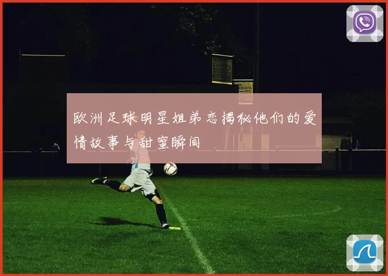 欧洲足球明星姐弟恋揭秘他们的爱情故事与甜蜜瞬间