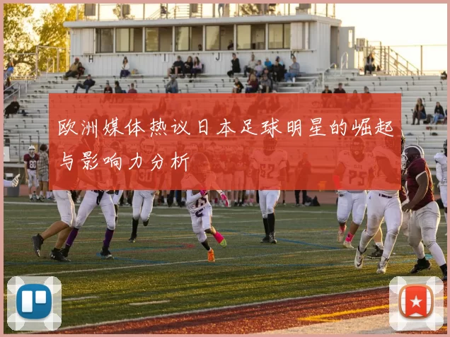 欧洲媒体热议日本足球明星的崛起与影响力分析