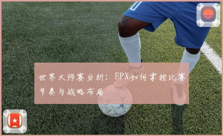世界大师赛分析：FPX如何掌控比赛节奏与战略布局