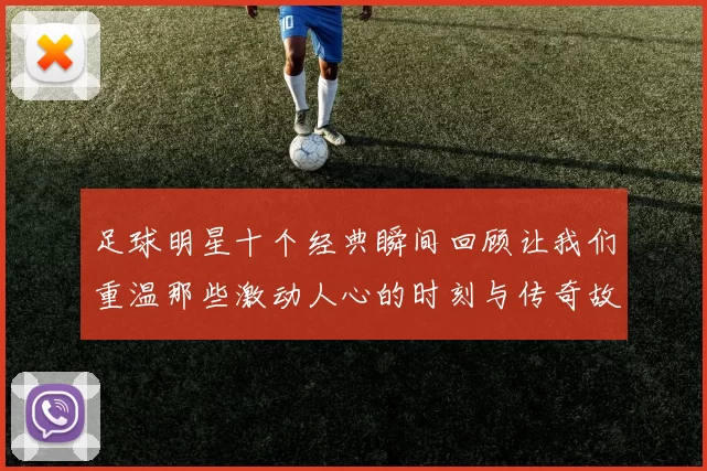 足球明星十个经典瞬间回顾让我们重温那些激动人心的时刻与传奇故事