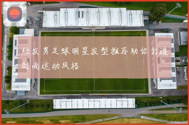 短发男足球明星发型推荐助你打造时尚运动风格