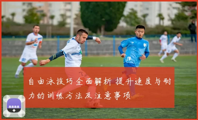 自由泳技巧全面解析 提升速度与耐力的训练方法及注意事项