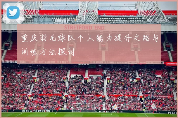 重庆羽毛球队个人能力提升之路与训练方法探讨
