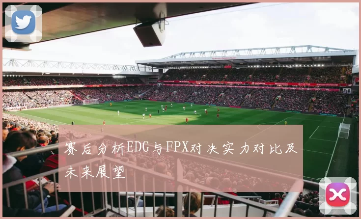 赛后分析EDG与FPX对决实力对比及未来展望