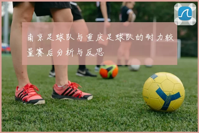 南京足球队与重庆足球队的耐力较量赛后分析与反思