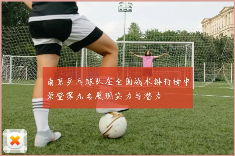 南京乒乓球队在全国战术排行榜中荣登第九名展现实力与潜力