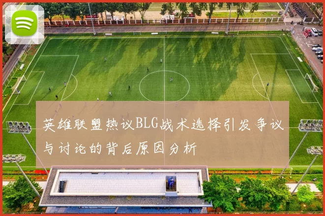英雄联盟热议BLG战术选择引发争议与讨论的背后原因分析