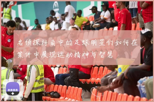 名侦探柯南中的足球明星们如何在案件中展现运动精神与智慧