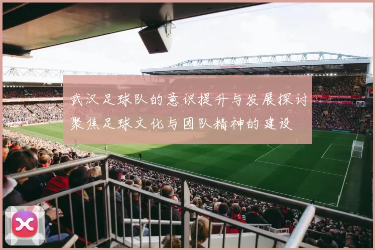 武汉足球队的意识提升与发展探讨聚焦足球文化与团队精神的建设