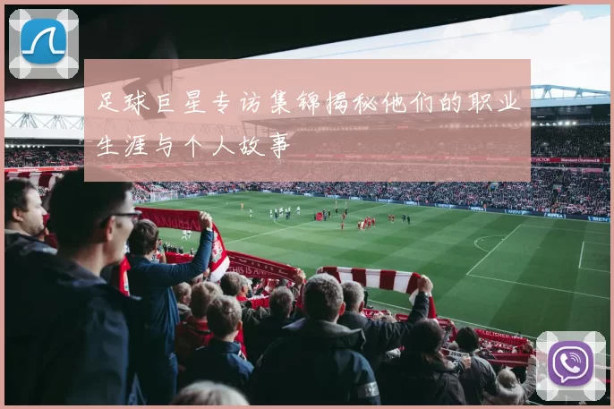 足球巨星专访集锦揭秘他们的职业生涯与个人故事