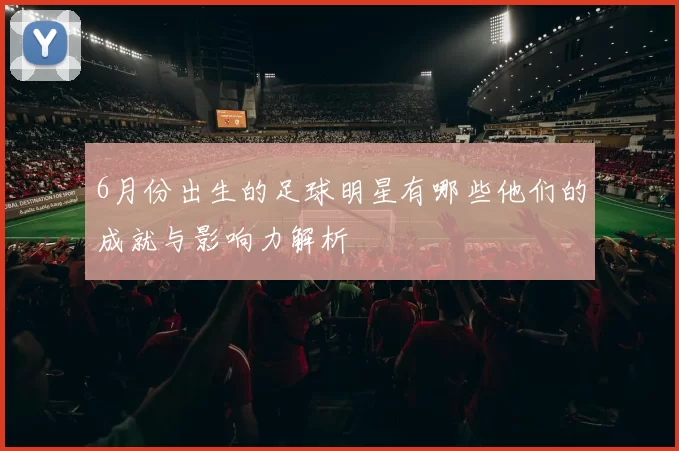 6月份出生的足球明星有哪些他们的成就与影响力解析