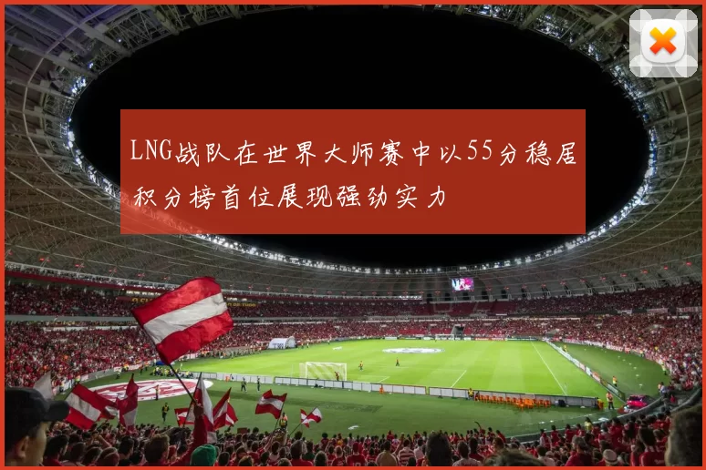 LNG战队在世界大师赛中以55分稳居积分榜首位展现强劲实力