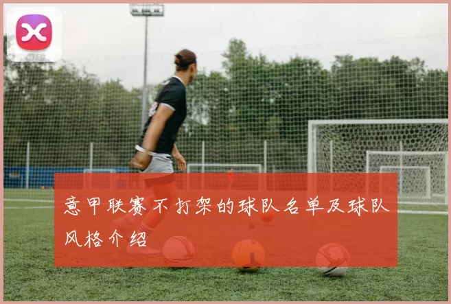 意甲联赛不打架的球队名单及球队风格介绍