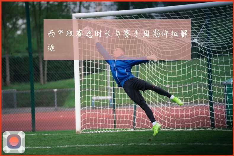 西甲联赛总时长与赛季周期详细解读