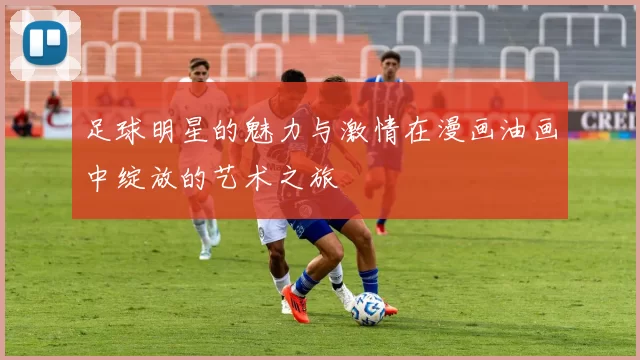 足球明星的魅力与激情在漫画油画中绽放的艺术之旅