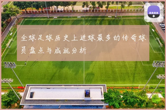 全球足球历史上进球最多的传奇球员盘点与成就分析