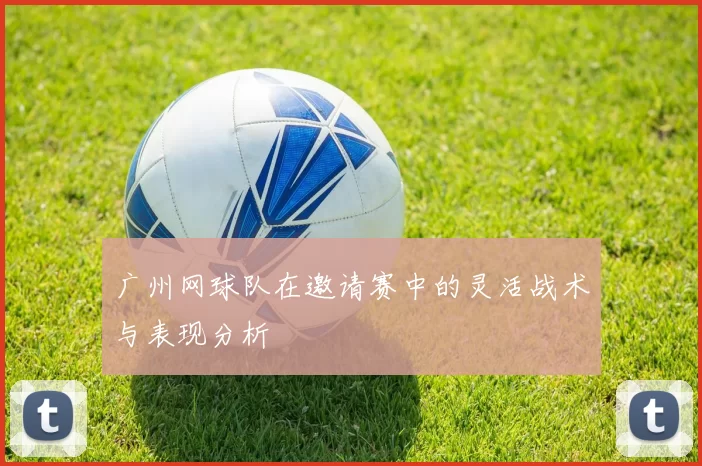 广州网球队在邀请赛中的灵活战术与表现分析