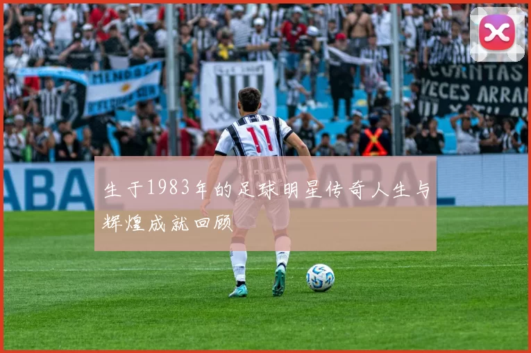 生于1983年的足球明星传奇人生与辉煌成就回顾