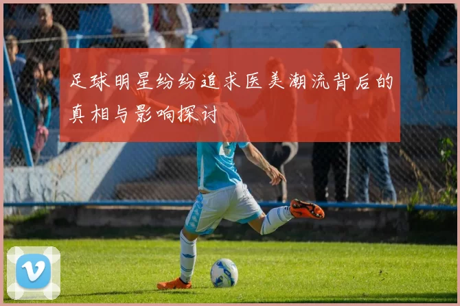 足球明星纷纷追求医美潮流背后的真相与影响探讨