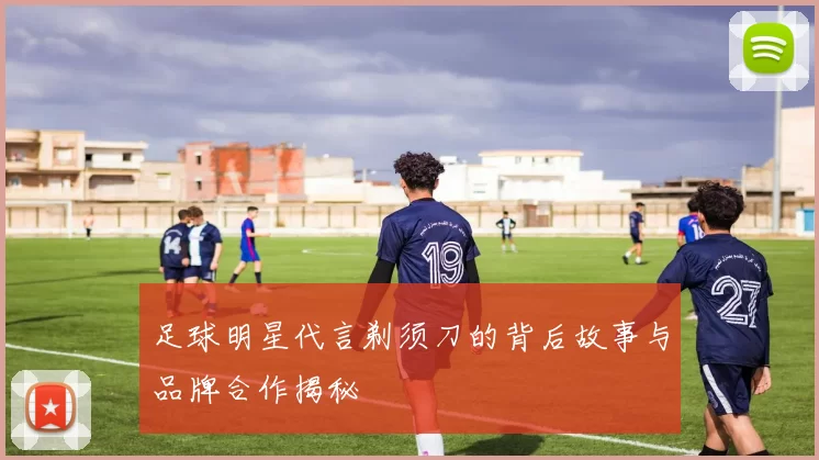 足球明星代言剃须刀的背后故事与品牌合作揭秘