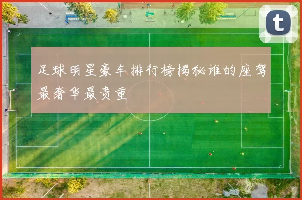 足球明星豪车排行榜揭秘谁的座驾最奢华最贵重