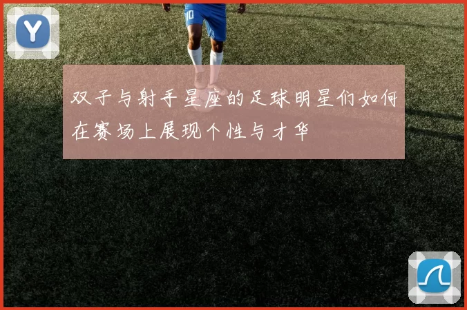 双子与射手星座的足球明星们如何在赛场上展现个性与才华