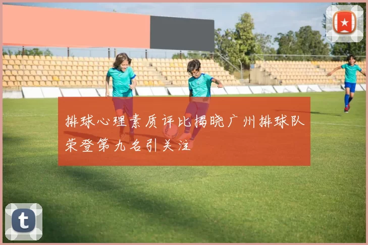 排球心理素质评比揭晓广州排球队荣登第九名引关注
