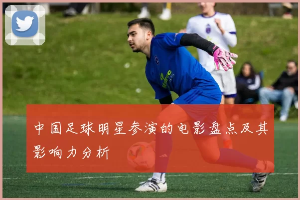 中国足球明星参演的电影盘点及其影响力分析