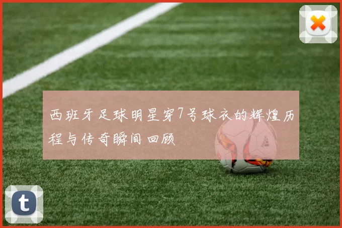西班牙足球明星穿7号球衣的辉煌历程与传奇瞬间回顾