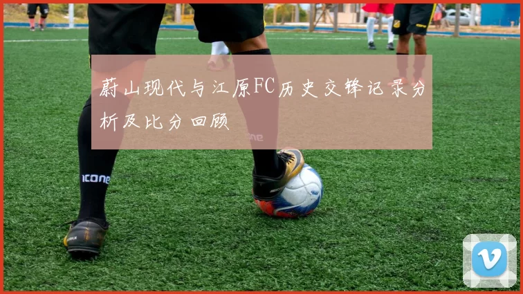 蔚山现代与江原FC历史交锋记录分析及比分回顾