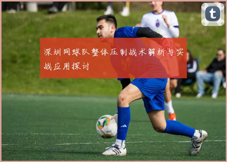 深圳网球队整体压制战术解析与实战应用探讨