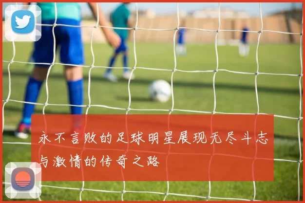永不言败的足球明星展现无尽斗志与激情的传奇之路