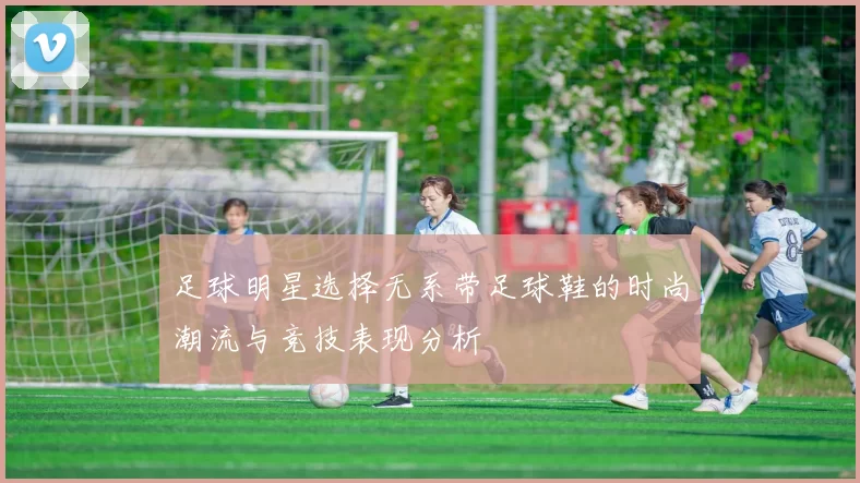 足球明星选择无系带足球鞋的时尚潮流与竞技表现分析