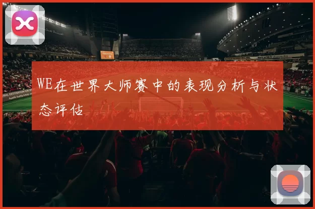 WE在世界大师赛中的表现分析与状态评估