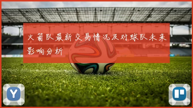 火箭队最新交易情况及对球队未来影响分析