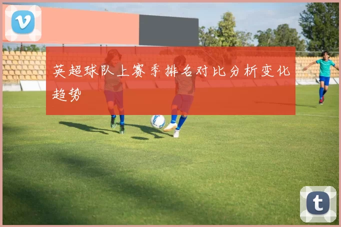 英超球队上赛季排名对比分析变化趋势
