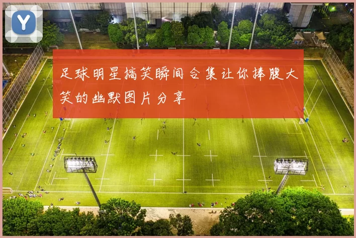 足球明星搞笑瞬间合集让你捧腹大笑的幽默图片分享