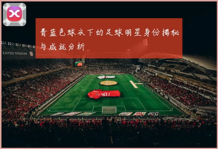 青蓝色球衣下的足球明星身份揭秘与成就分析