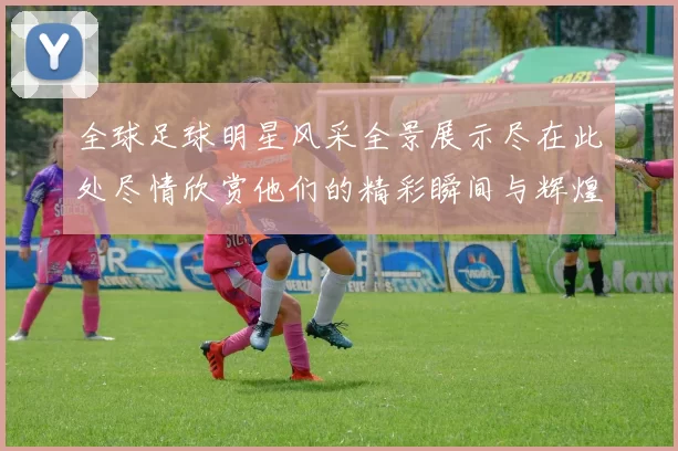 全球足球明星风采全景展示尽在此处尽情欣赏他们的精彩瞬间与辉煌成就