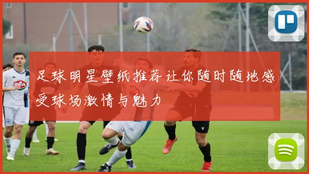 足球明星壁纸推荐让你随时随地感受球场激情与魅力
