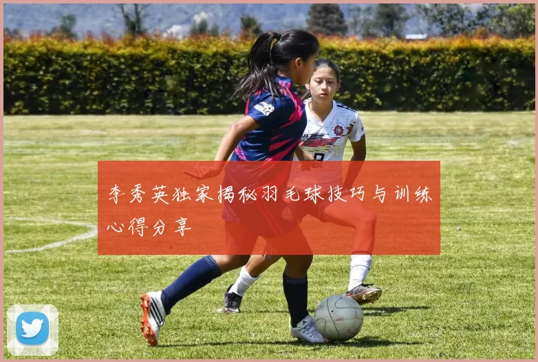 李秀英独家揭秘羽毛球技巧与训练心得分享