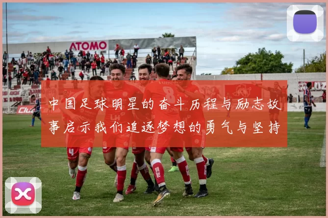 中国足球明星的奋斗历程与励志故事启示我们追逐梦想的勇气与坚持