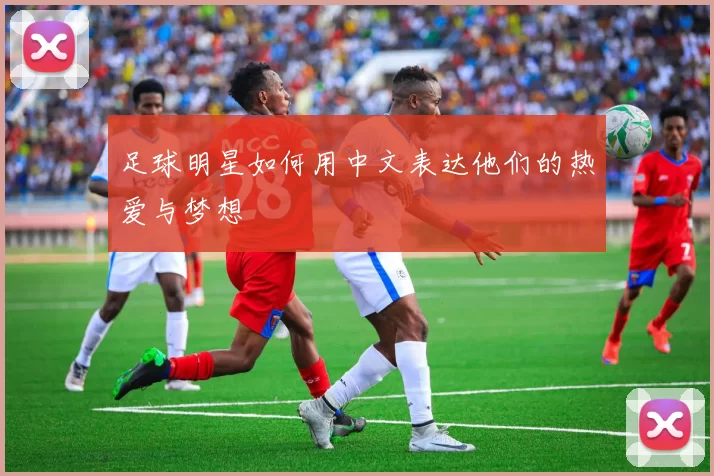 足球明星如何用中文表达他们的热爱与梦想