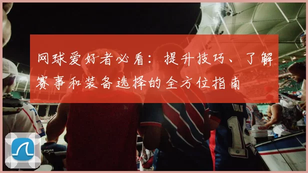 网球爱好者必看：提升技巧、了解赛事和装备选择的全方位指南